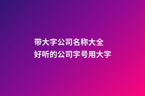 带大字公司名称大全 好听的公司字号用大字-第1张-公司起名-玄机派